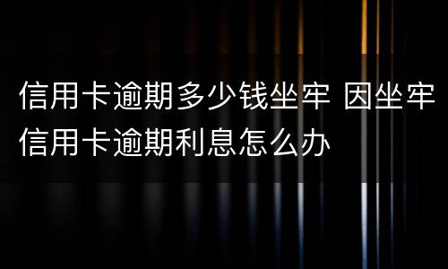 信用卡逾期多少钱坐牢 因坐牢信用卡逾期利息怎么办