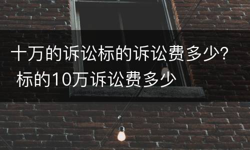 十万的诉讼标的诉讼费多少？ 标的10万诉讼费多少