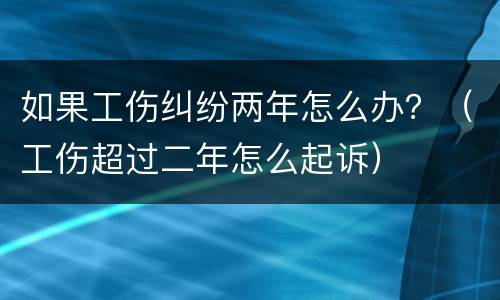 如果工伤纠纷两年怎么办？（工伤超过二年怎么起诉）