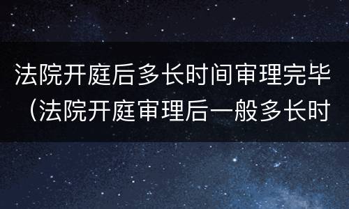 法院开庭后多长时间审理完毕（法院开庭审理后一般多长时间宣判）