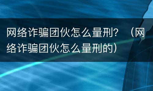 网络诈骗团伙怎么量刑？（网络诈骗团伙怎么量刑的）