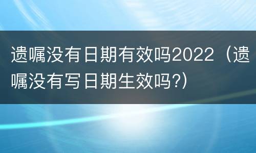 遗嘱没有日期有效吗2022（遗嘱没有写日期生效吗?）