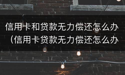 信用卡和贷款无力偿还怎么办（信用卡贷款无力偿还怎么办 起诉 也还不了）