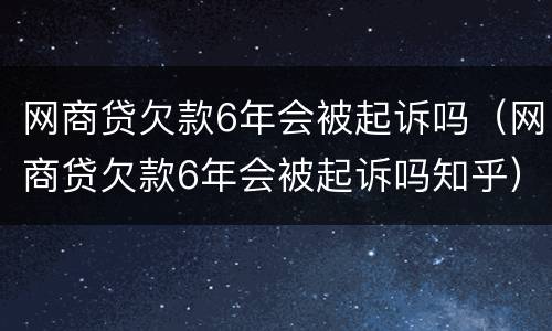 网商贷欠款6年会被起诉吗（网商贷欠款6年会被起诉吗知乎）