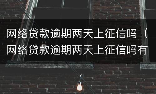 网络贷款逾期两天上征信吗（网络贷款逾期两天上征信吗有影响吗）