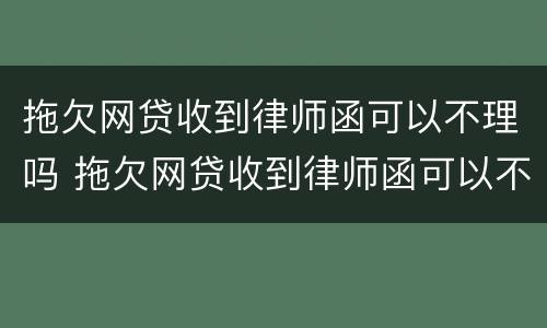 拖欠网贷收到律师函可以不理吗 拖欠网贷收到律师函可以不理吗