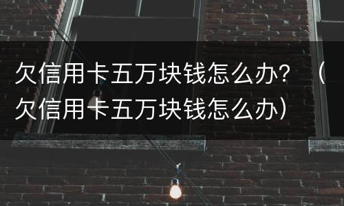 欠信用卡五万块钱怎么办？（欠信用卡五万块钱怎么办）