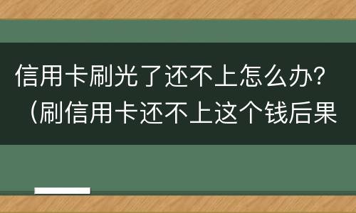 信用卡刷光了还不上怎么办？（刷信用卡还不上这个钱后果什么怎样）