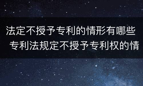 法定不授予专利的情形有哪些 专利法规定不授予专利权的情形有哪些