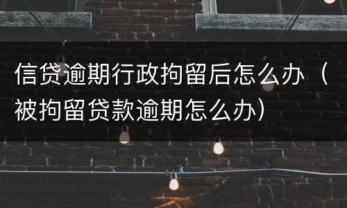 信贷逾期行政拘留后怎么办（被拘留贷款逾期怎么办）