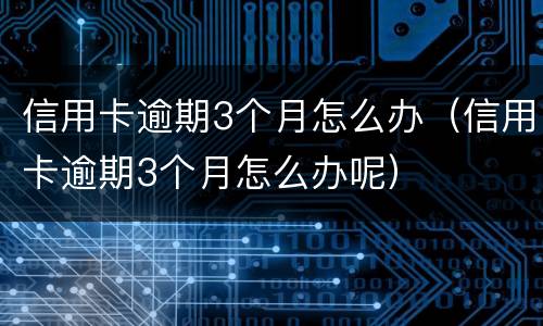 信用卡逾期3个月怎么办（信用卡逾期3个月怎么办呢）