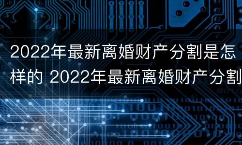 2022年最新离婚财产分割是怎样的 2022年最新离婚财产分割是怎样的呢