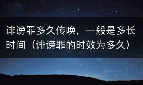 诽谤罪多久传唤，一般是多长时间（诽谤罪的时效为多久）