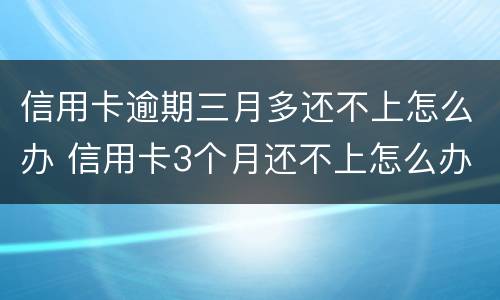 信用卡逾期三月多还不上怎么办 信用卡3个月还不上怎么办
