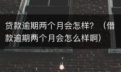 贷款逾期两个月会怎样？（借款逾期两个月会怎么样啊）