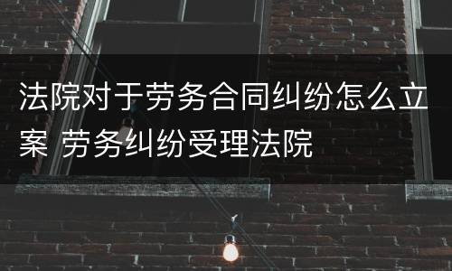法院对于劳务合同纠纷怎么立案 劳务纠纷受理法院