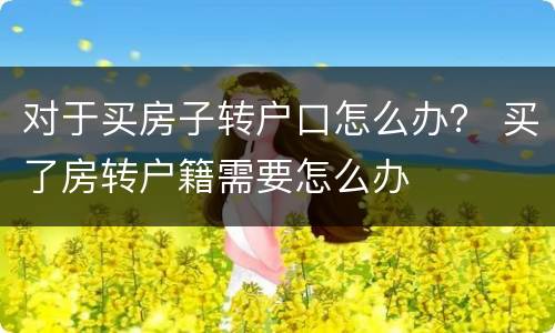 对于买房子转户口怎么办？ 买了房转户籍需要怎么办