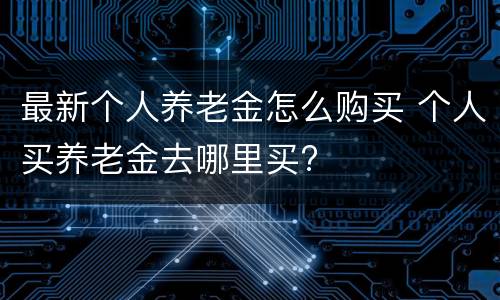最新个人养老金怎么购买 个人买养老金去哪里买?