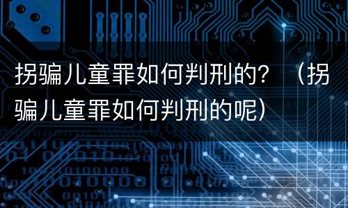 拐骗儿童罪如何判刑的？（拐骗儿童罪如何判刑的呢）