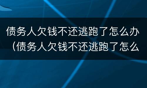 债务人欠钱不还逃跑了怎么办（债务人欠钱不还逃跑了怎么办理）