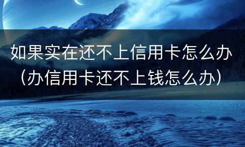 如果实在还不上信用卡怎么办（办信用卡还不上钱怎么办）