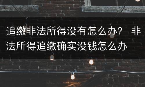 追缴非法所得没有怎么办？ 非法所得追缴确实没钱怎么办