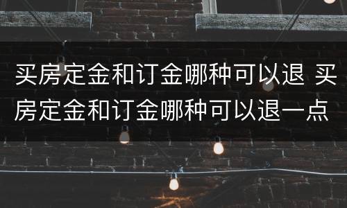买房定金和订金哪种可以退 买房定金和订金哪种可以退一点
