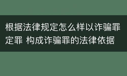 根据法律规定怎么样以诈骗罪定罪 构成诈骗罪的法律依据