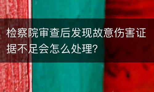 检察院审查后发现故意伤害证据不足会怎么处理？