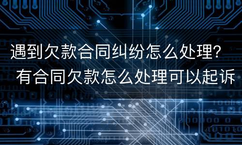 遇到欠款合同纠纷怎么处理？ 有合同欠款怎么处理可以起诉吗