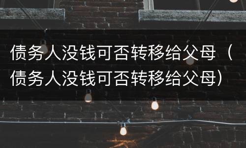 债务人没钱可否转移给父母（债务人没钱可否转移给父母）