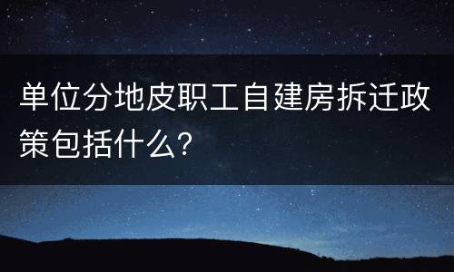 单位分地皮职工自建房拆迁政策包括什么？