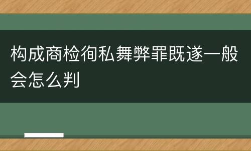 构成商检徇私舞弊罪既遂一般会怎么判