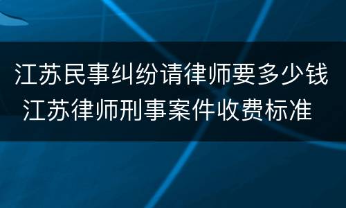 江苏民事纠纷请律师要多少钱 江苏律师刑事案件收费标准