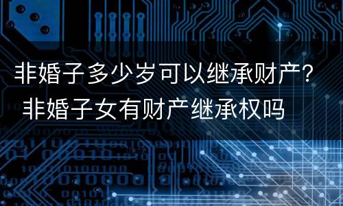 非婚子多少岁可以继承财产？ 非婚子女有财产继承权吗