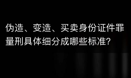 伪造、变造、买卖身份证件罪量刑具体细分成哪些标准？