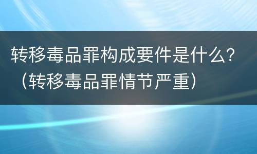 转移毒品罪构成要件是什么？（转移毒品罪情节严重）