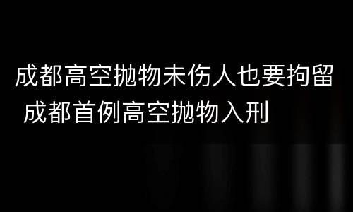 成都高空抛物未伤人也要拘留 成都首例高空抛物入刑