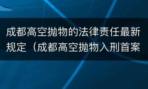 成都高空抛物的法律责任最新规定（成都高空抛物入刑首案宣判）