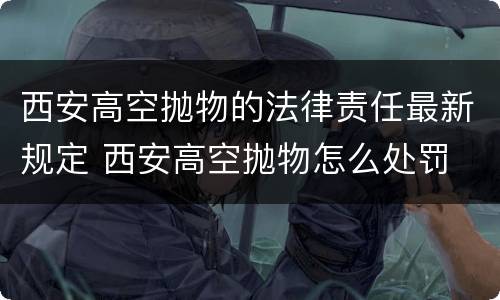 西安高空抛物的法律责任最新规定 西安高空抛物怎么处罚