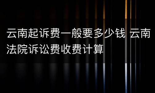 云南起诉费一般要多少钱 云南法院诉讼费收费计算