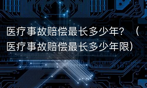 医疗事故赔偿最长多少年？（医疗事故赔偿最长多少年限）