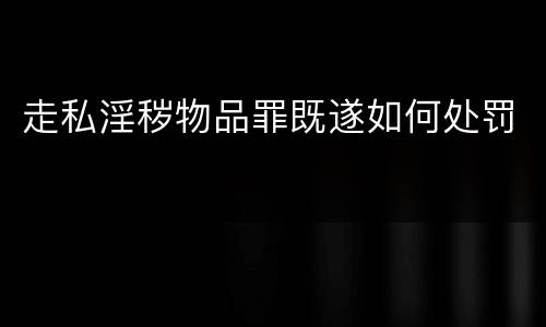 走私淫秽物品罪既遂如何处罚