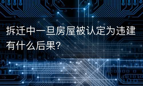拆迁中一旦房屋被认定为违建有什么后果？