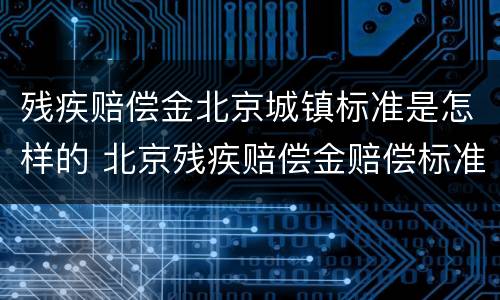 残疾赔偿金北京城镇标准是怎样的 北京残疾赔偿金赔偿标准2020