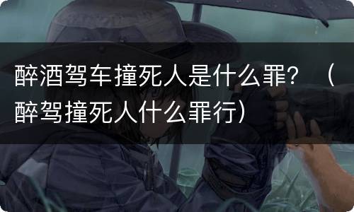 醉酒驾车撞死人是什么罪？（醉驾撞死人什么罪行）