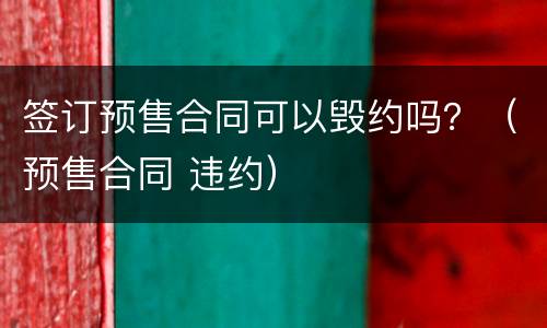 签订预售合同可以毁约吗？（预售合同 违约）