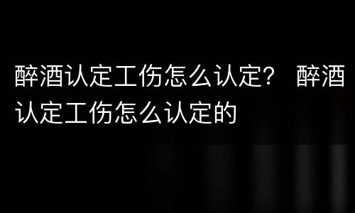 醉酒认定工伤怎么认定？ 醉酒认定工伤怎么认定的