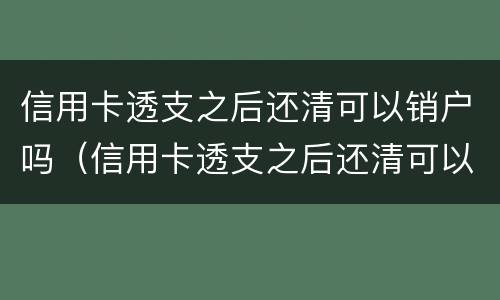信用卡透支之后还清可以销户吗（信用卡透支之后还清可以销户吗）