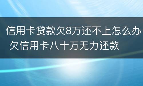 信用卡贷款欠8万还不上怎么办 欠信用卡八十万无力还款